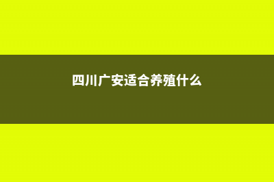 广安适合养什么花，市花和市树是什么 (四川广安适合养殖什么)