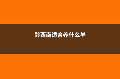 黔西南适合养什么花，市花和市树是什么 (黔西南适合养什么羊)