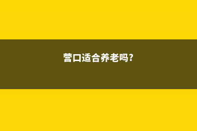 营口适合养什么花，市花和市树是什么 (营口适合养老吗?)