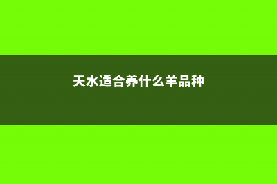 天水适合养什么花，市花和市树是什么 (天水适合养什么羊品种)