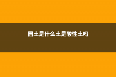 园土是什么土，怎么改良种花 (园土是什么土是酸性土吗)