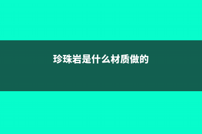 珍珠岩是什么材料做的，有什么作用和功效 (珍珠岩是什么材质做的)