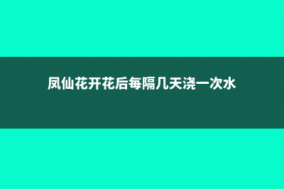 凤仙花几天浇一次水 (凤仙花开花后每隔几天浇一次水)