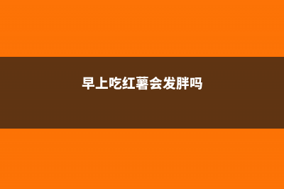 吃红薯会发胖吗，经常吃红薯会胖吗 (早上吃红薯会发胖吗)