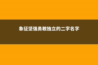 象征坚强勇敢独立的花 (象征坚强勇敢独立的二字名字)