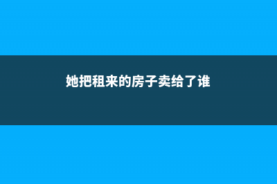 她把租来的房子，建成大花园，生活再累也要取悦自己！ (她把租来的房子卖给了谁)