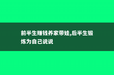 前半生赚钱养家，后半生种菜养花！ (前半生赚钱养家带娃,后半生锻炼为自己说说)