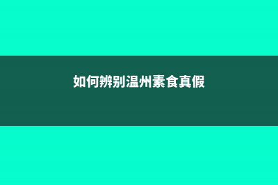 如何辨别温州素 (如何辨别温州素食真假)