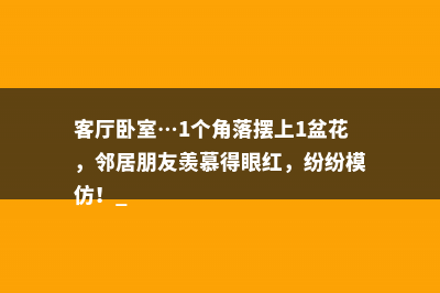 客厅卧室…1个角落摆上1盆花，邻居朋友羡慕得眼红，纷纷模仿！ 