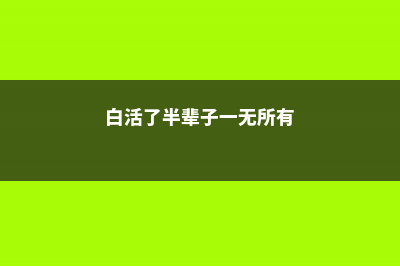 白活了半辈子,这些花1种都没见过 (白活了半辈子一无所有)