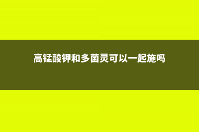 高锰酸钾和多菌灵的使用区别 (高锰酸钾和多菌灵可以一起施吗)