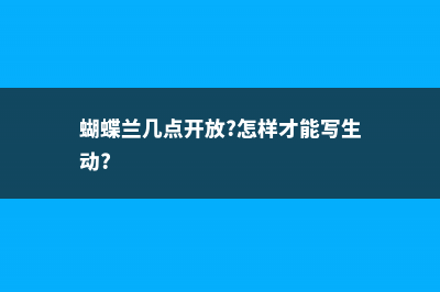 蝴蝶兰几点开放 (蝴蝶兰几点开放?怎样才能写生动?)