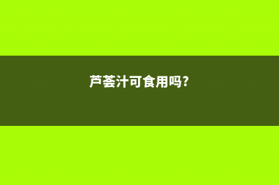 芦荟汁有毒吗，怎么看芦荟有没有毒 (芦荟汁可食用吗?)