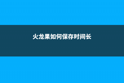 火龙果如何保存，存放注意事项 (火龙果如何保存时间长)