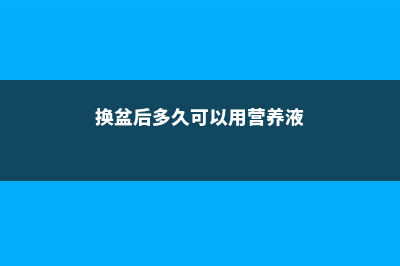 换盆后多久可以施肥 (换盆后多久可以用营养液)