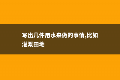 用这“3种”水来浇花，就相当于“施肥”了，枝条蹿几米高！ (写出几件用水来做的事情,比如灌溉田地)