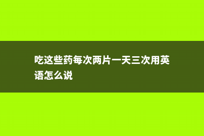 这“药片”2块钱1瓶，浇水用上片，比什么花肥都好用！ (吃这些药每次两片一天三次用英语怎么说)