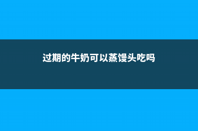 过期的牛奶可以浇花吗 (过期的牛奶可以蒸馒头吃吗)