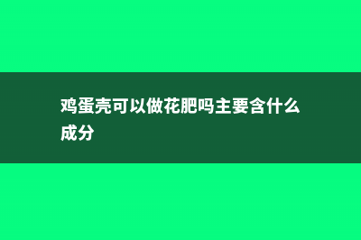 鸡蛋壳可以做花肥吗，哪些花可以用鸡蛋壳 (鸡蛋壳可以做花肥吗主要含什么成分)