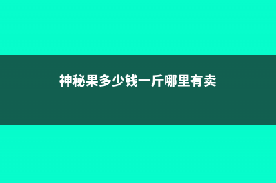 神秘果多少钱一斤，为什么禁止出口 (神秘果多少钱一斤哪里有卖)