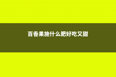 百香果施什么肥挂果多 (百香果施什么肥好吃又甜)