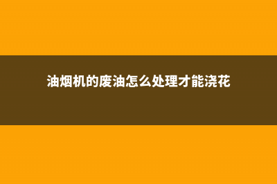 油烟机的“废油”可别扔，用它当花肥，花呼呼长不停 (油烟机的废油怎么处理才能浇花)