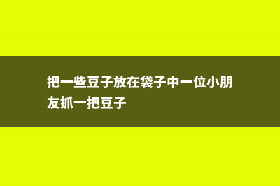 一把豆子撒瓶里，长出豆芽把瓶子都撑爆了，全家吃3天还吃不完！ (把一些豆子放在袋子中一位小朋友抓一把豆子)