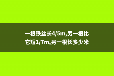 1根铁丝4根杆，月季绿萝1月蹿2米，拦都拦不住！ (一根铁丝长4/5m,另一根比它短1/7m,另一根长多少米?)