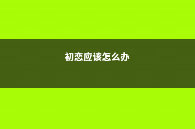 初恋怎么过冬？3点轻松搞定！ (初恋应该怎么办)