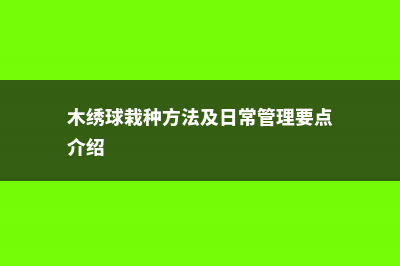 木绣球的养殖方法 (木绣球栽种方法及日常管理要点介绍)