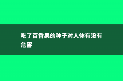 吃完百香果,种子撒盆里,一年结3次果,一次100个 (吃了百香果的种子对人体有没有危害)