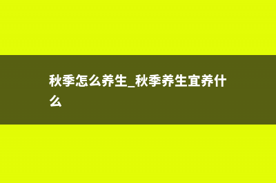 秋季养,你不知道的那些事,实用,必看 (秋季怎么养生 秋季养生宜养什么)