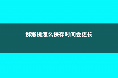 猕猴桃怎么保存，怎么催熟 (猕猴桃怎么保存时间会更长)