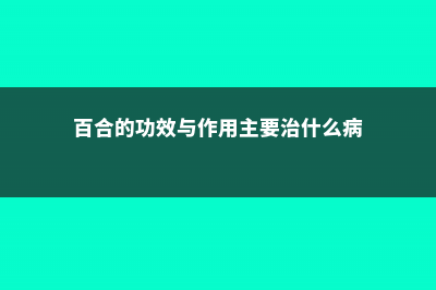 百合的功效与作用，有什么吃法 (百合的功效与作用主要治什么病)