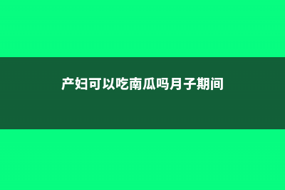 产妇可以吃南瓜吗，孕妇吃南瓜好吗 (产妇可以吃南瓜吗月子期间)