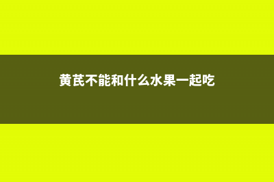 黄芪不能和什么一起吃，和黄芪相克的食物有什么 (黄芪不能和什么水果一起吃)