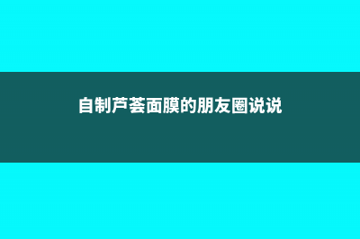 自制芦荟面膜的做法，芦荟敷脸有什么好处 (自制芦荟面膜的朋友圈说说)