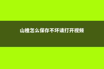 山楂怎么保存不烂，山楂腐烂后还能吃吗 (山楂怎么保存不坏请打开视频)