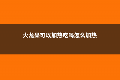 火龙果可以加热吃吗，怎么剥皮 (火龙果可以加热吃吗怎么加热)