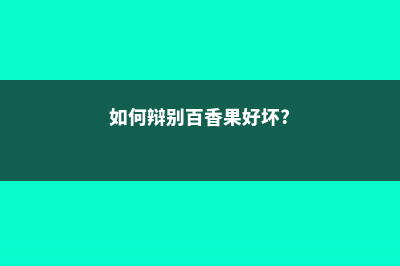 如何识别百香果好坏，如何保存更久 (如何辩别百香果好坏?)