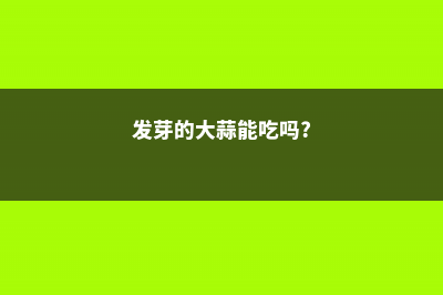 发芽的大蒜能吃吗，大蒜怎么保存不发芽 (发芽的大蒜能吃吗?)