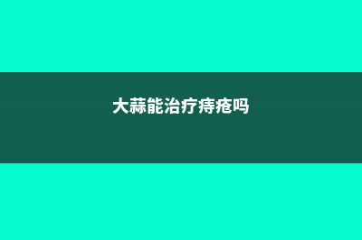 大蒜治痔疮吗，大蒜的功效 (大蒜能治疗痔疮吗)