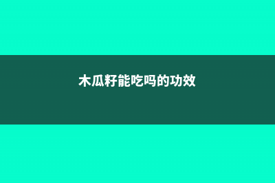 木瓜籽能吃吗，木瓜籽的功效与作用 (木瓜籽能吃吗的功效)