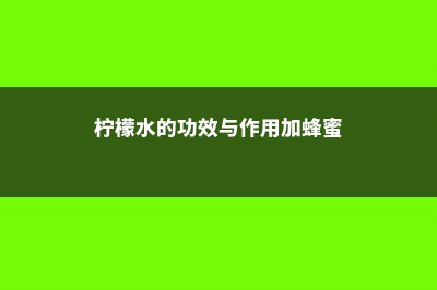 柠檬水的功效与作用，柠檬水的正确泡法 (柠檬水的功效与作用加蜂蜜)