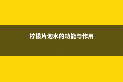 柠檬片泡水的功效，柠檬水怎么做 (柠檬片泡水的功能与作用)