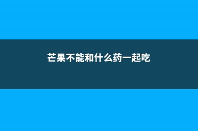 芒果不能和什么一起吃，吃芒果有什么好处 (芒果不能和什么药一起吃)