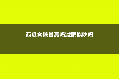 西瓜含糖量高吗，西瓜吃多了会怎么样 (西瓜含糖量高吗减肥能吃吗)