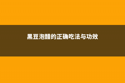 黑豆泡醋的正确做法，黑豆的做法大全 (黑豆泡醋的正确吃法与功效)