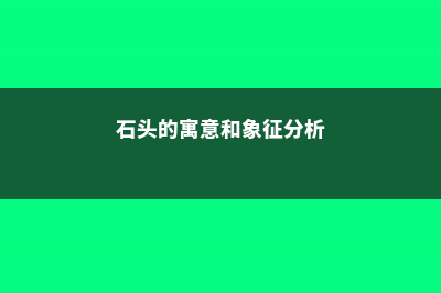 石头的寓意和象征，送石头的寓意 (石头的寓意和象征分析)