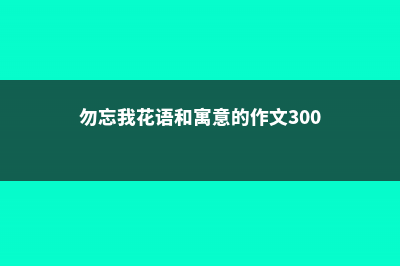 勿忘我花语和寓意 (勿忘我花语和寓意的作文300字)